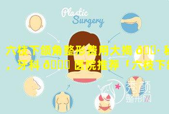 六枝下颌角整形费用大揭 🌷 秘，牙科 🐘 医院推荐「六枝下颌角整形费用大揭秘,牙科医院推荐」